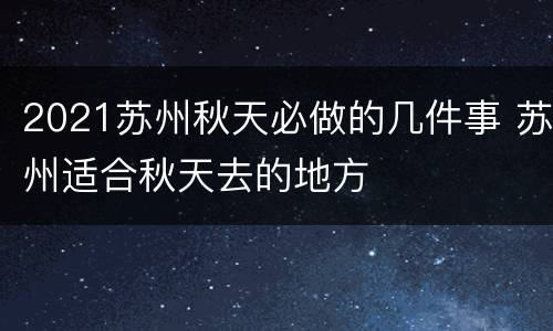 2021苏州秋天必做的几件事 苏州适合秋天去的地方