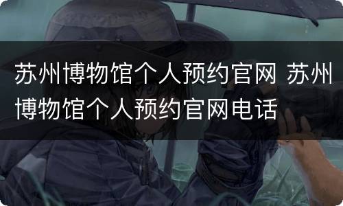苏州博物馆个人预约官网 苏州博物馆个人预约官网电话