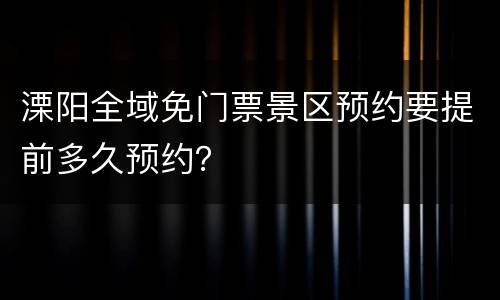 溧阳全域免门票景区预约要提前多久预约？
