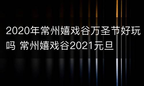 2020年常州嬉戏谷万圣节好玩吗 常州嬉戏谷2021元旦