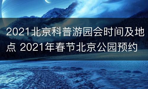 2021北京科普游园会时间及地点 2021年春节北京公园预约