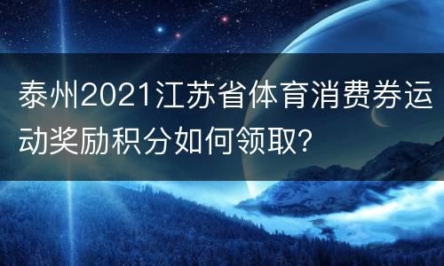 泰州2021江苏省体育消费券运动奖励积分如何领取？