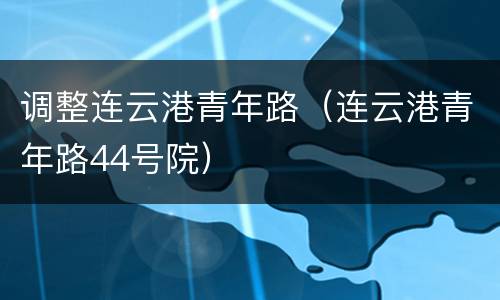 调整连云港青年路（连云港青年路44号院）