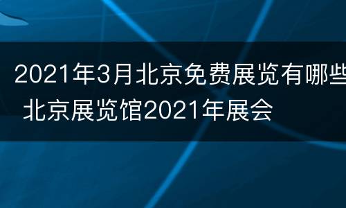 2021年3月北京免费展览有哪些 北京展览馆2021年展会