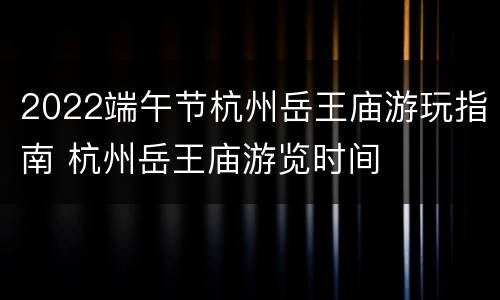 2022端午节杭州岳王庙游玩指南 杭州岳王庙游览时间