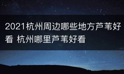 2021杭州周边哪些地方芦苇好看 杭州哪里芦苇好看