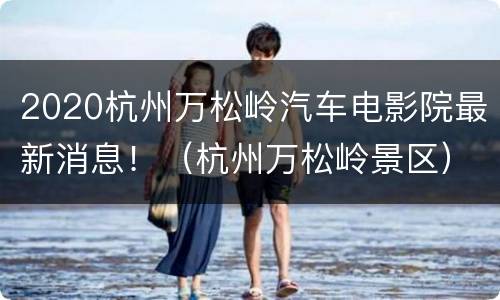 2020杭州万松岭汽车电影院最新消息！（杭州万松岭景区）