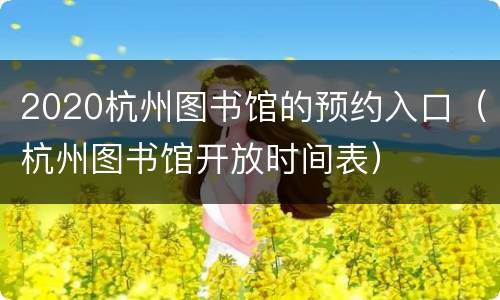 2020杭州图书馆的预约入口（杭州图书馆开放时间表）