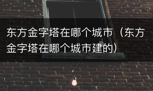 东方金字塔在哪个城市（东方金字塔在哪个城市建的）