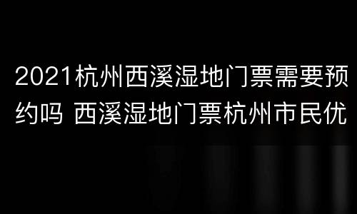 2021杭州西溪湿地门票需要预约吗 西溪湿地门票杭州市民优惠政策