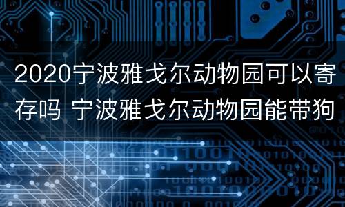 2020宁波雅戈尔动物园可以寄存吗 宁波雅戈尔动物园能带狗吗