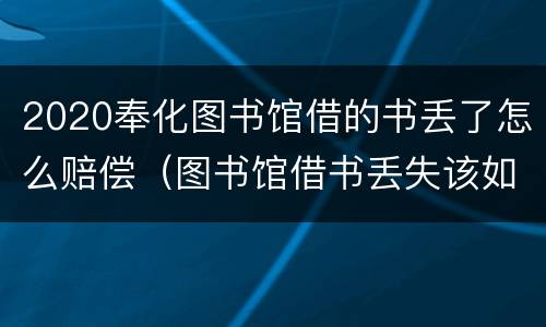 2020奉化图书馆借的书丢了怎么赔偿（图书馆借书丢失该如何赔偿?）