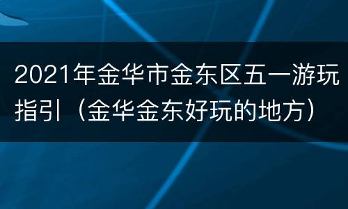 2021年金华市金东区五一游玩指引（金华金东好玩的地方）