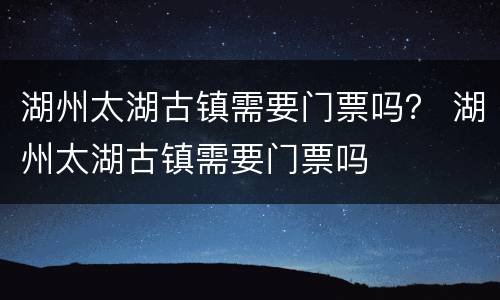 湖州太湖古镇需要门票吗？ 湖州太湖古镇需要门票吗