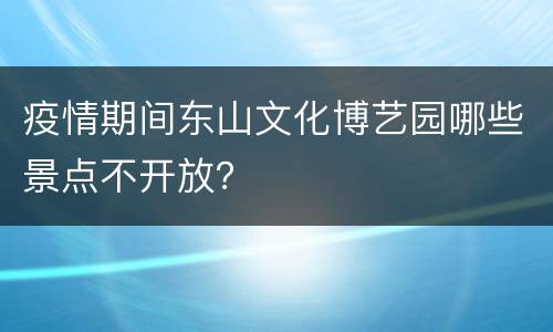 疫情期间东山文化博艺园哪些景点不开放？