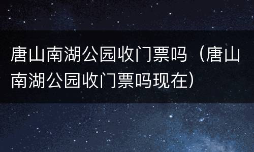 唐山南湖公园收门票吗（唐山南湖公园收门票吗现在）