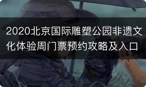 2020北京国际雕塑公园非遗文化体验周门票预约攻略及入口