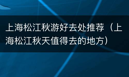 上海松江秋游好去处推荐（上海松江秋天值得去的地方）