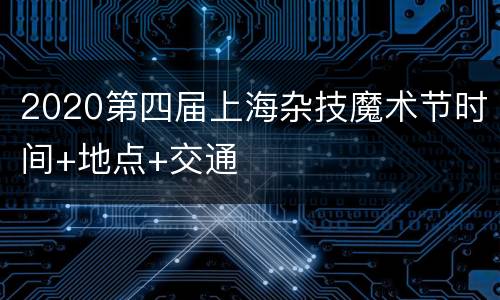 2020第四届上海杂技魔术节时间+地点+交通