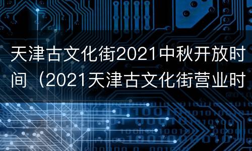 天津古文化街2021中秋开放时间（2021天津古文化街营业时间）