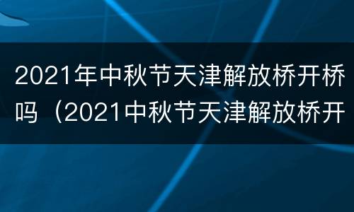 2021年中秋节天津解放桥开桥吗（2021中秋节天津解放桥开一次）