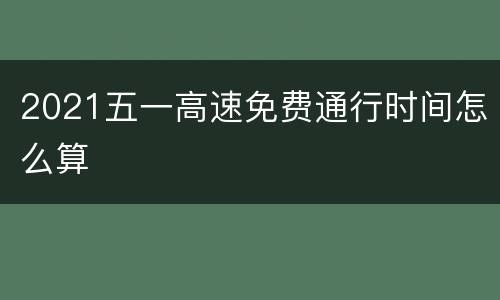 2021五一高速免费通行时间怎么算