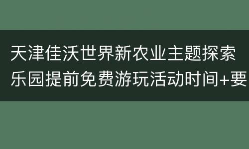 天津佳沃世界新农业主题探索乐园提前免费游玩活动时间+要求