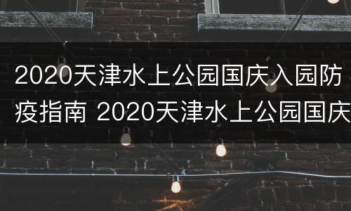 2020天津水上公园国庆入园防疫指南 2020天津水上公园国庆入园防疫指南视频