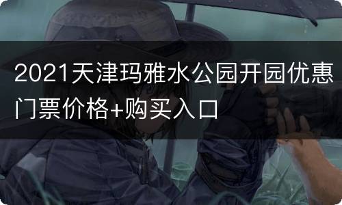2021天津玛雅水公园开园优惠门票价格+购买入口