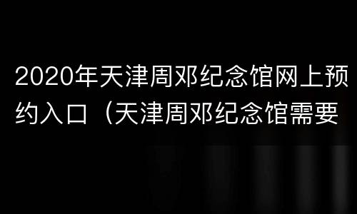 2020年天津周邓纪念馆网上预约入口（天津周邓纪念馆需要门票吗）