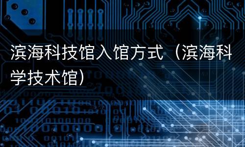 滨海科技馆入馆方式（滨海科学技术馆）