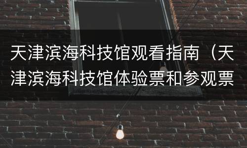 天津滨海科技馆观看指南（天津滨海科技馆体验票和参观票）