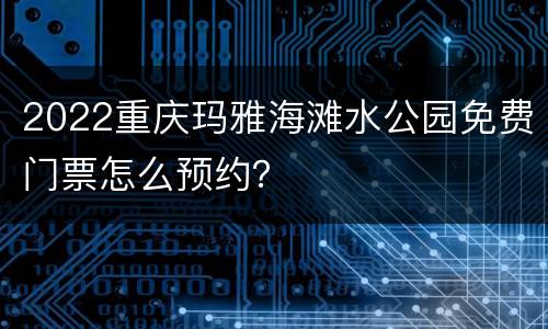 2022重庆玛雅海滩水公园免费门票怎么预约？