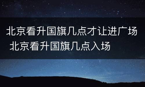 北京看升国旗几点才让进广场 北京看升国旗几点入场