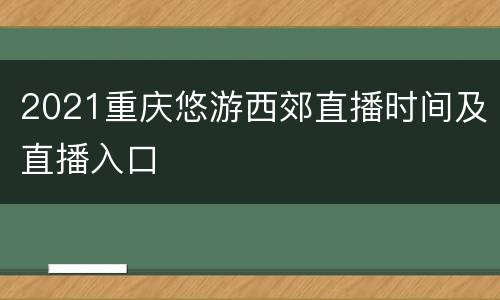 2021重庆悠游西郊直播时间及直播入口