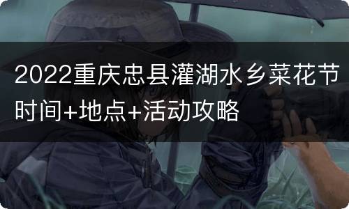 2022重庆忠县灌湖水乡菜花节时间+地点+活动攻略