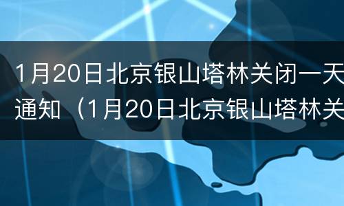 1月20日北京银山塔林关闭一天通知（1月20日北京银山塔林关闭一天通知）