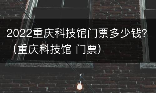 2022重庆科技馆门票多少钱？（重庆科技馆 门票）