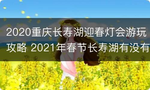 2020重庆长寿湖迎春灯会游玩攻略 2021年春节长寿湖有没有灯会