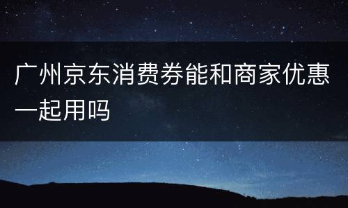 广州京东消费券能和商家优惠一起用吗
