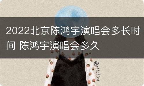 2022北京陈鸿宇演唱会多长时间 陈鸿宇演唱会多久