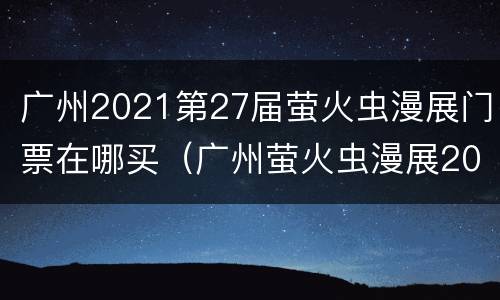 广州2021第27届萤火虫漫展门票在哪买（广州萤火虫漫展2020门票在哪买）