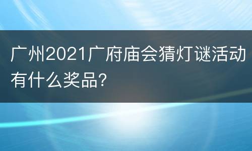广州2021广府庙会猜灯谜活动有什么奖品？