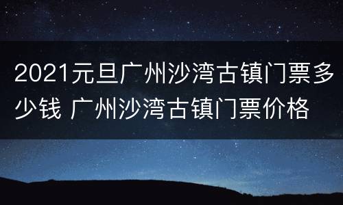 2021元旦广州沙湾古镇门票多少钱 广州沙湾古镇门票价格