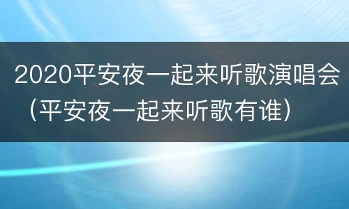 2020平安夜一起来听歌演唱会（平安夜一起来听歌有谁）