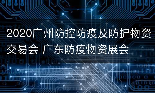 2020广州防控防疫及防护物资交易会 广东防疫物资展会