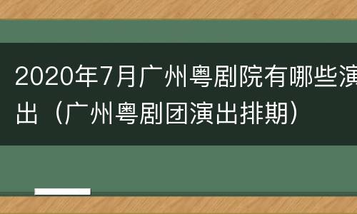 2020年7月广州粤剧院有哪些演出（广州粤剧团演出排期）