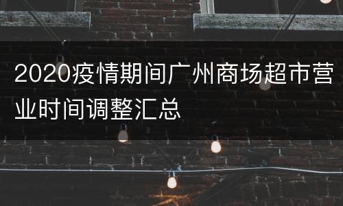 2020疫情期间广州商场超市营业时间调整汇总