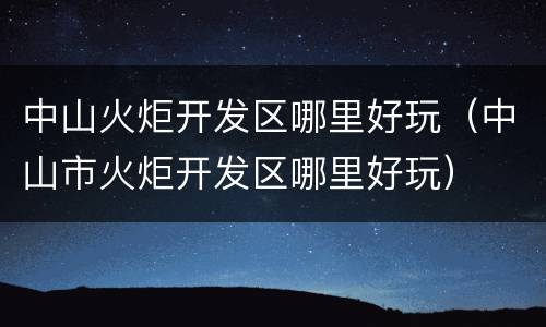 中山火炬开发区哪里好玩（中山市火炬开发区哪里好玩）