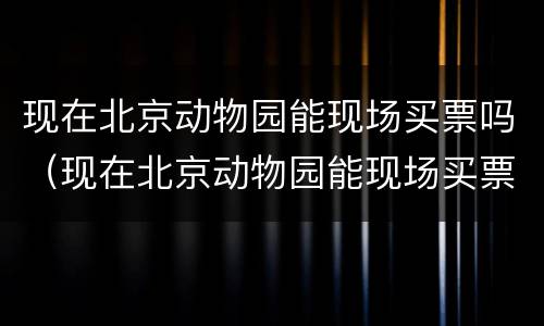 现在北京动物园能现场买票吗（现在北京动物园能现场买票吗）